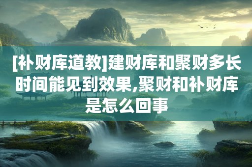 [补财库道教]建财库和聚财多长时间能见到效果,聚财和补财库是怎么回事