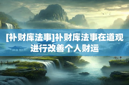 [补财库法事]补财库法事在道观进行改善个人财运
