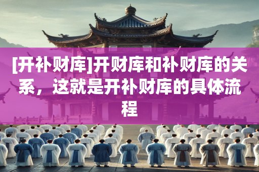 [开补财库]开财库和补财库的关系，这就是开补财库的具体流程