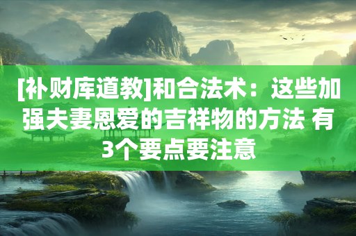[补财库道教]和合法术：这些加强夫妻恩爱的吉祥物的方法 有3个要点要注意