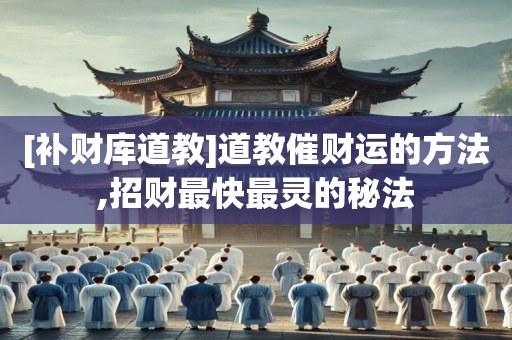 [补财库道教]道教催财运的方法,招财最快最灵的秘法