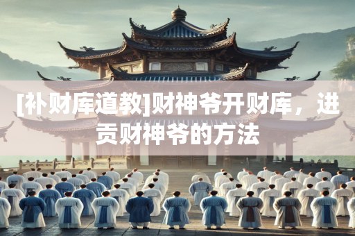 [补财库道教]财神爷开财库，进贡财神爷的方法