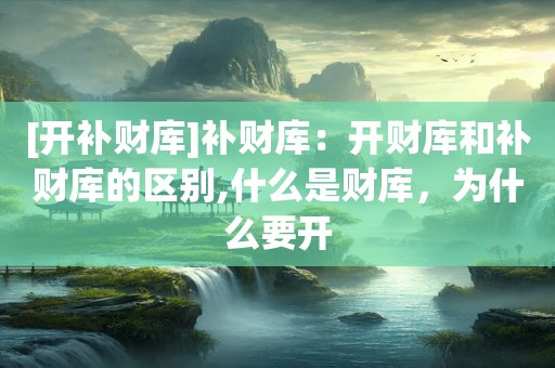 [开补财库]补财库：开财库和补财库的区别,什么是财库，为什么要开