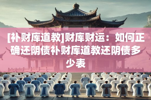 [补财库道教]财库财运：如何正确还阴债补财库道教还阴债多少表