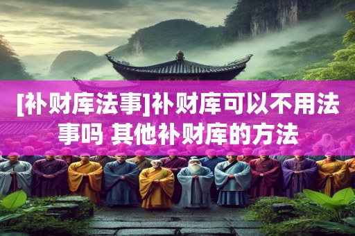 [补财库法事]补财库可以不用法事吗 其他补财库的方法