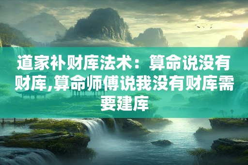 道家补财库法术：算命说没有财库,算命师傅说我没有财库需要建库