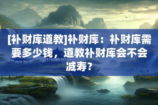 [补财库道教]补财库：补财库需要多少钱，道教补财库会不会减寿？
