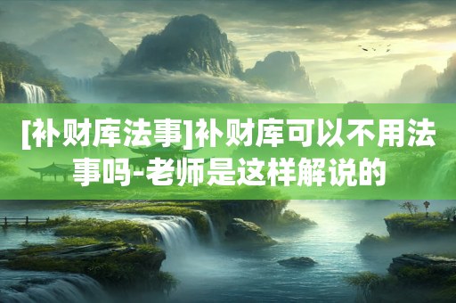 [补财库法事]补财库可以不用法事吗-老师是这样解说的