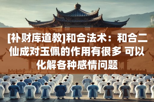 [补财库道教]和合法术：和合二仙成对玉佩的作用有很多 可以化解各种感情问题