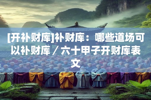 [开补财库]补财库：哪些道场可以补财库／六十甲子开财库表文