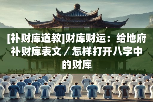 [补财库道教]财库财运：给地府补财库表文／怎样打开八字中的财库