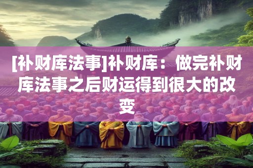 [补财库法事]补财库：做完补财库法事之后财运得到很大的改变