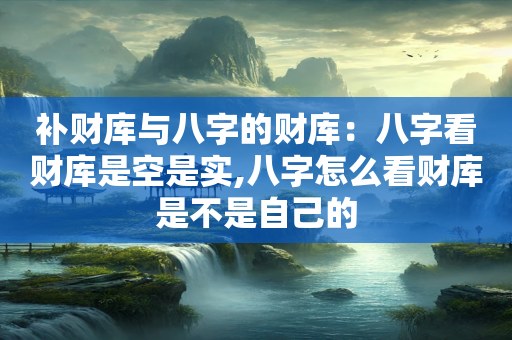 补财库与八字的财库：八字看财库是空是实,八字怎么看财库是不是自己的