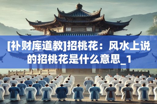 [补财库道教]招桃花：风水上说的招桃花是什么意思_1