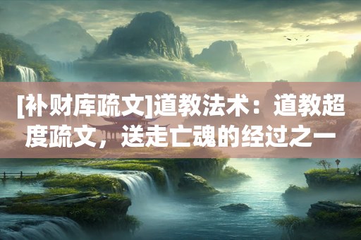 [补财库疏文]道教法术：道教超度疏文，送走亡魂的经过之一