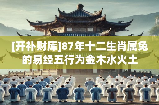 [开补财库]87年十二生肖属兔的易经五行为金木水火土