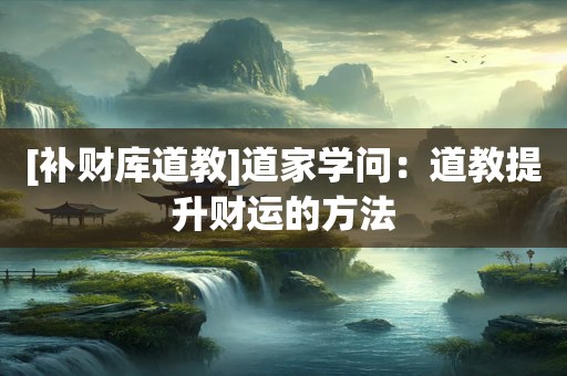 [补财库道教]道家学问：道教提升财运的方法