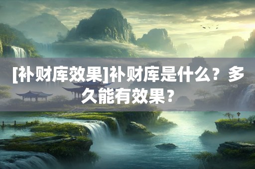 [补财库效果]补财库是什么？多久能有效果？