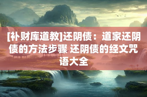 [补财库道教]还阴债：道家还阴债的方法步骤 还阴债的经文咒语大全