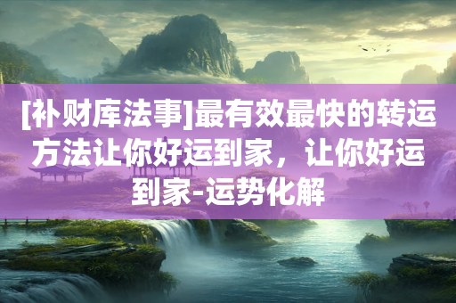 [补财库法事]最有效最快的转运方法让你好运到家，让你好运到家-运势化解
