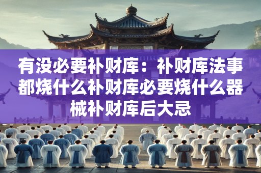 有没必要补财库：补财库法事都烧什么补财库必要烧什么器械补财库后大忌