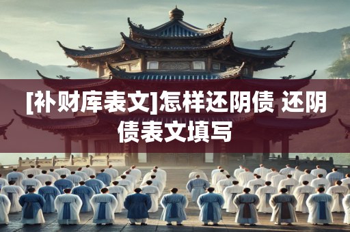 [补财库表文]怎样还阴债 还阴债表文填写