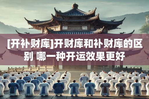 [开补财库]开财库和补财库的区别 哪一种开运效果更好