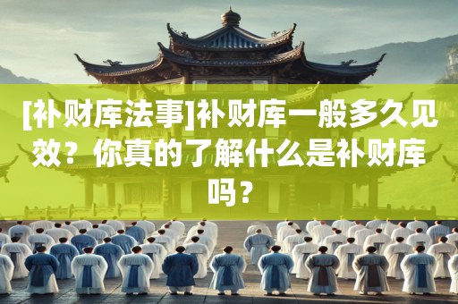 [补财库法事]补财库一般多久见效？你真的了解什么是补财库吗？