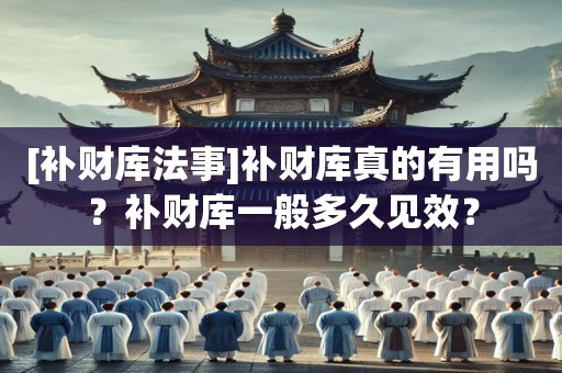 [补财库法事]补财库真的有用吗？补财库一般多久见效？