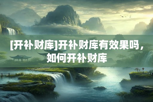 [开补财库]开补财库有效果吗，如何开补财库