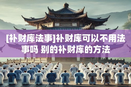 [补财库法事]补财库可以不用法事吗 别的补财库的方法