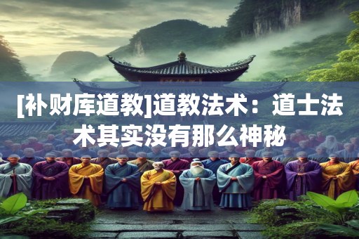 [补财库道教]道教法术：道士法术其实没有那么神秘