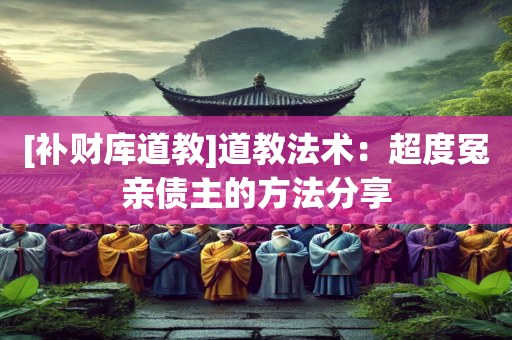 [补财库道教]道教法术：超度冤亲债主的方法分享