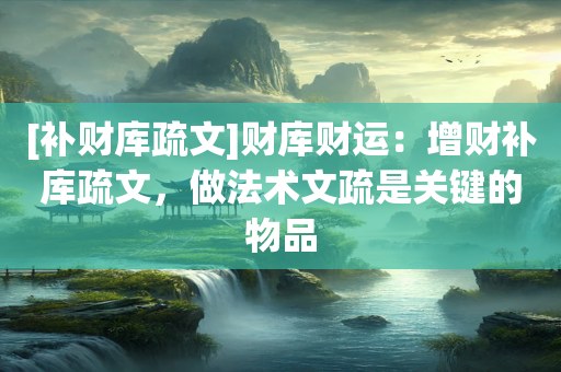 [补财库疏文]财库财运：增财补库疏文，做法术文疏是关键的物品