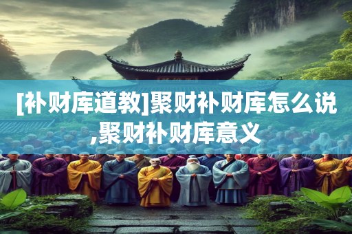 [补财库道教]聚财补财库怎么说,聚财补财库意义