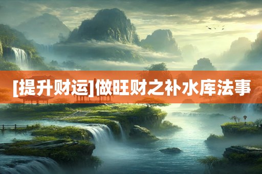 [提升财运]做旺财之补水库法事