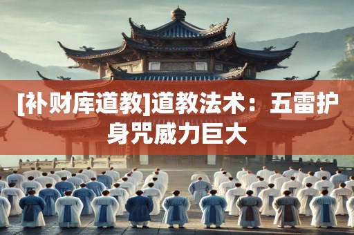 [补财库道教]道教法术：五雷护身咒威力巨大