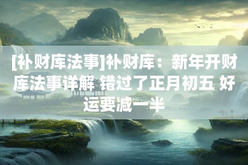 [补财库法事]补财库：新年开财库法事详解 错过了正月初五 好运要减一半