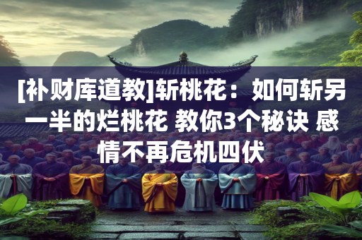 [补财库道教]斩桃花：如何斩另一半的烂桃花 教你3个秘诀 感情不再危机四伏