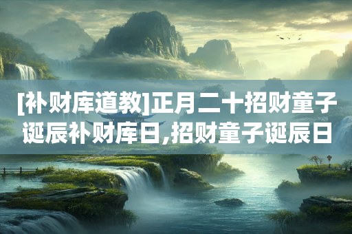 [补财库道教]正月二十招财童子诞辰补财库日,招财童子诞辰日