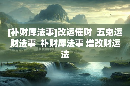 [补财库法事]改运催财  五鬼运财法事  补财库法事 增改财运法