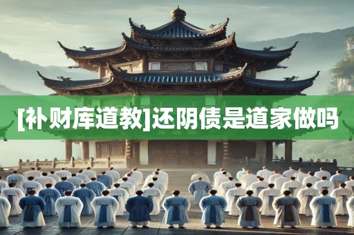 [补财库道教]还阴债是道家做吗
