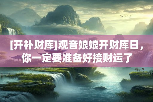 [开补财库]观音娘娘开财库日，你一定要准备好接财运了