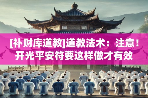 [补财库道教]道教法术：注意！开光平安符要这样做才有效