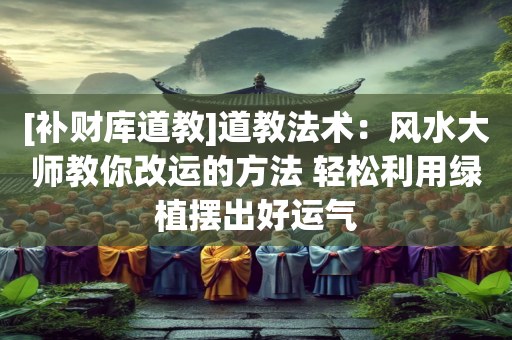 [补财库道教]道教法术：风水大师教你改运的方法 轻松利用绿植摆出好运气