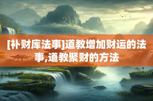 [补财库法事]道教增加财运的法事,道教聚财的方法