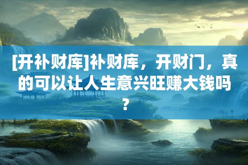 [开补财库]补财库，开财门，真的可以让人生意兴旺赚大钱吗？