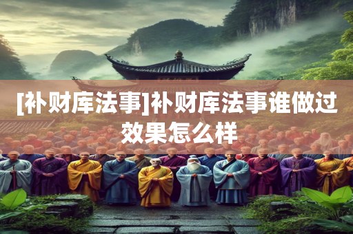 [补财库法事]补财库法事谁做过 效果怎么样