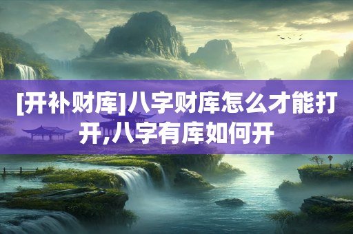 [开补财库]八字财库怎么才能打开,八字有库如何开