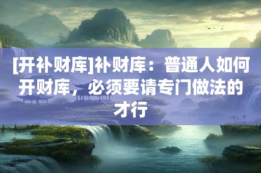[开补财库]补财库：普通人如何开财库，必须要请专门做法的才行